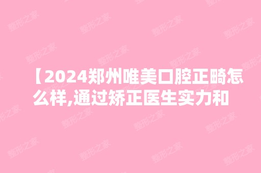 【2024郑州唯美口腔正畸怎么样,通过矫正医生实力和项目优势价格全面了解】