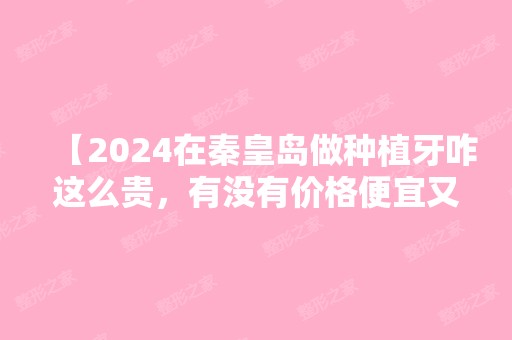 【2024在秦皇岛做种植牙咋这么贵，有没有价格便宜又好的医院推荐？】