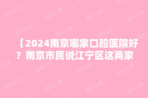 【2024南京哪家口腔医院好？南京市民说江宁区这两家是正规的口腔医院】