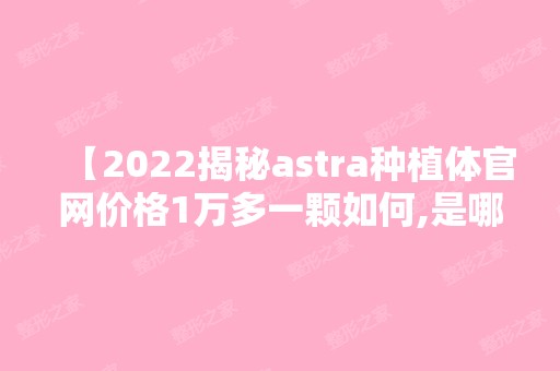 【2024揭秘astra种植体官网价格1万多一颗如何,是哪国的为何大家都说质量好请look】