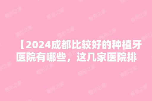 【2024成都比较好的种植牙医院有哪些，这几家医院排名请收好】