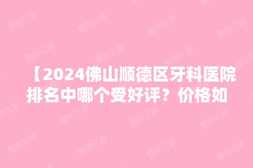 【2024佛山顺德区牙科医院排名中哪个受好评？价格如何】