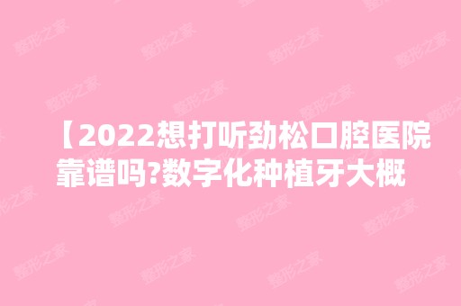 【2024想打听劲松口腔医院靠谱吗?数字化种植牙大概多少钱?附12家分院价格表通用】