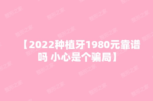 【2024种植牙1980元靠谱吗 小心是个】