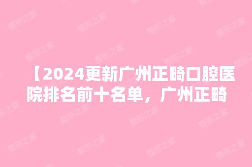 【2024更新广州正畸口腔医院排名前十名单，广州正畸做的比较好的医生均在此】