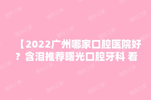 【2024广州哪家口腔医院好？含泪推荐曙光口腔牙科 看看曙光口腔牙科到底怎么样】