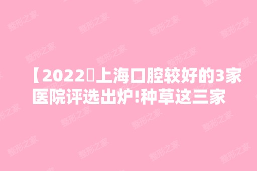 【2024​上海口腔较好的3家医院评选出炉!种草这三家牙科技术好性价比高】