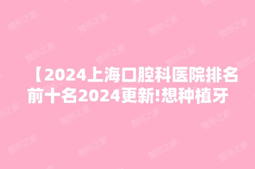 【2024上海口腔科医院排名前十名2024更新!想种植牙矫正的别错过这几家私立医院,实力服务相当nice】