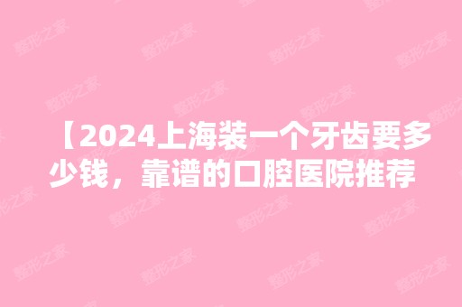 【2024上海装一个牙齿要多少钱，靠谱的口腔医院推荐】