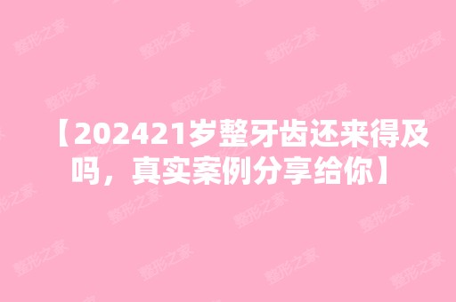 【202421岁整牙齿还来得及吗，真实案例分享给你】