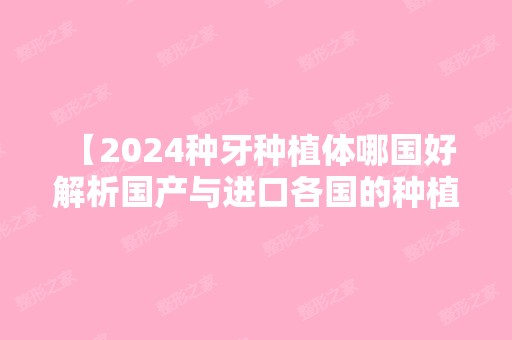 【2024种牙种植体哪国好 解析国产与进口各国的种植体品牌】