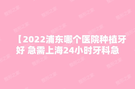 【2024浦东哪个医院种植牙好 急需上海24小时牙科急诊榜单的看过来】