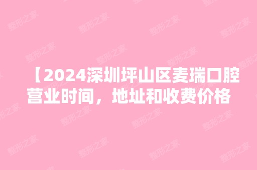 【2024深圳坪山区麦瑞口腔营业时间，地址和收费价格表全在这了】