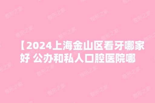 【2024上海金山区看牙哪家好 公办和私人口腔医院哪个比较好】