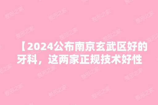 【2024公布南京玄武区好的牙科，这两家正规技术好性价比高，玄武区看牙必备】