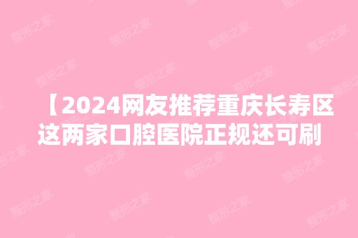 【2024网友推荐重庆长寿区这两家口腔医院正规还可刷医保】