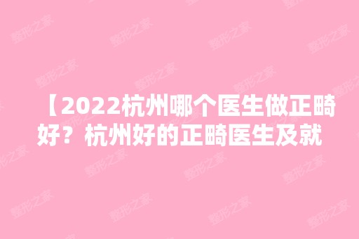 【2024杭州哪个医生做正畸好？杭州好的正畸医生及就职医院公布】