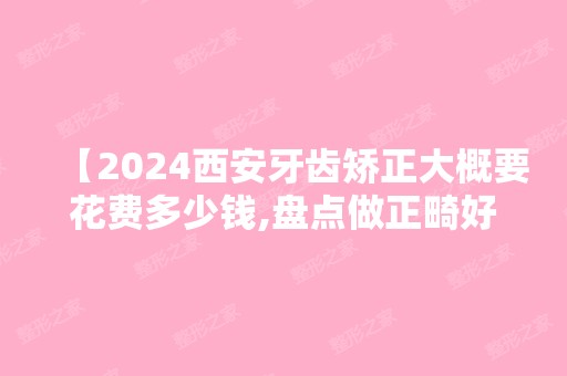 【2024西安牙齿矫正大概要花费多少钱,盘点做正畸好的口腔医院附价格表】