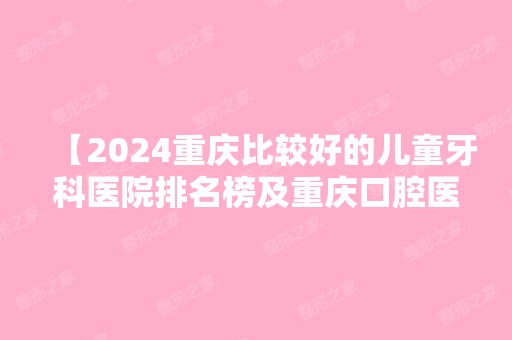 【2024重庆比较好的儿童牙科医院排名榜及重庆口腔医院价格表全在这里了！】