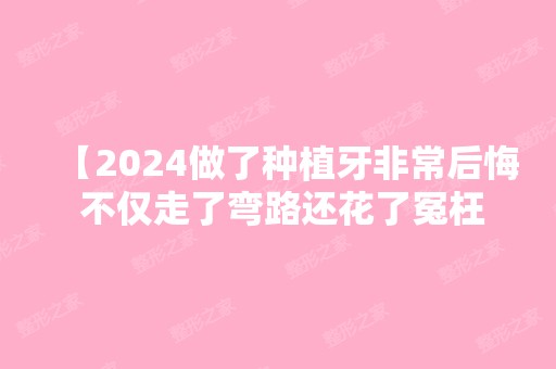 【2024做了种植牙非常后悔 不仅走了弯路还花了冤枉钱】