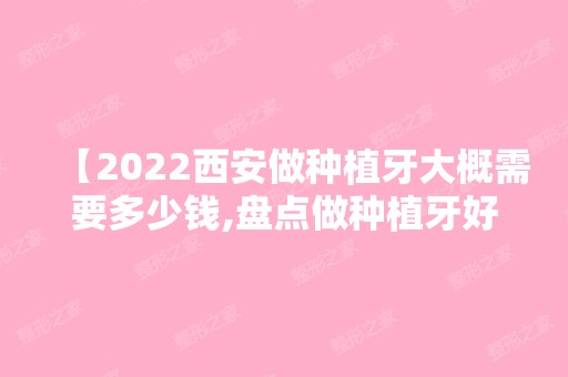 【2024西安做种植牙大概需要多少钱,盘点做种植牙好的口腔医院附各医院价目表】