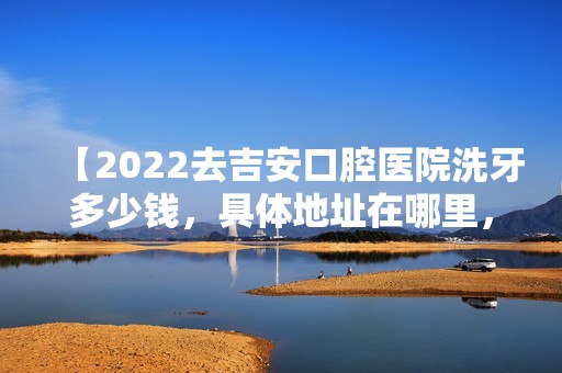 【2024去吉安口腔医院洗牙多少钱，具体地址在哪里，口碑怎么样？】