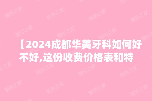 【2024成都华美牙科如何好不好,这份收费价格表和特色技术get到是正规的口腔医院】