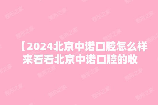 【2024北京中诺口腔怎么样 来看看北京中诺口腔的收费标准就知道靠谱不靠谱了】