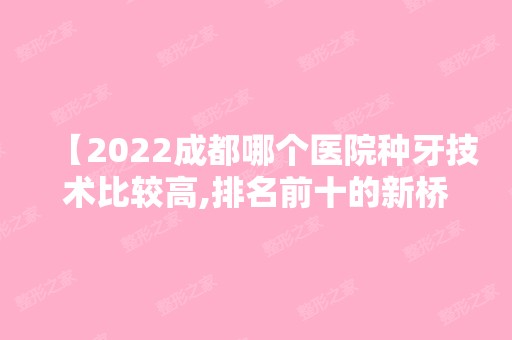 【2024成都哪个医院种牙技术比较高,排名前十的新桥口腔种牙技术真心不错】