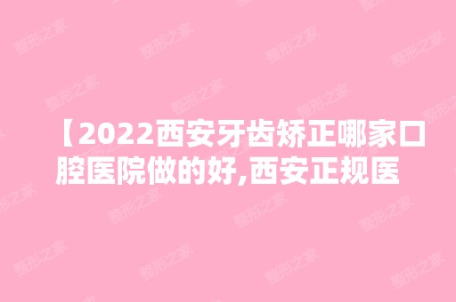 【2024西安牙齿矫正哪家口腔医院做的好,西安正规医院当地患者评价】