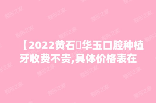 【2024黄石​华玉口腔种植牙收费不贵,具体价格表在此公布,医院是否正规靠谱点击get】