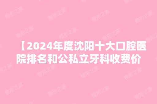 【2024年度沈阳十大口腔医院排名和公私立牙科收费价目表更新】