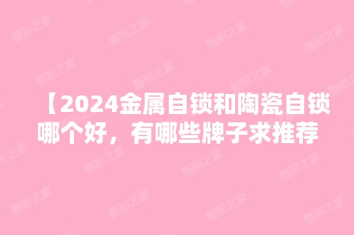 【2024金属自锁和陶瓷自锁哪个好，有哪些牌子求推荐！】