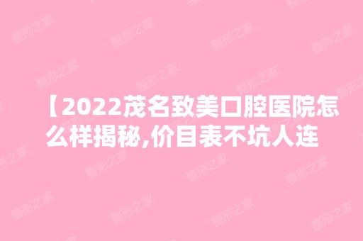 【2024茂名致美口腔医院怎么样揭秘,价目表不坑人连种植牙矫正收费都不贵网评很正规】