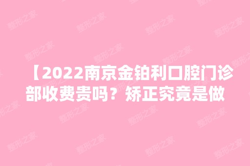 【2024南京金铂利口腔门诊部收费贵吗？矫正究竟是做传统的好还是隐形的好？】