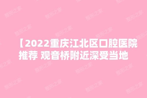 【2024重庆江北区口腔医院推荐 观音桥附近深受当地人信赖的这五家口腔医院地址曝光】