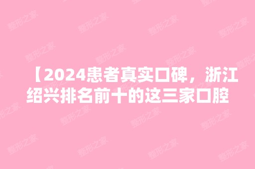 【2024患者真实口碑，浙江绍兴排名前十的这三家口腔医院。】