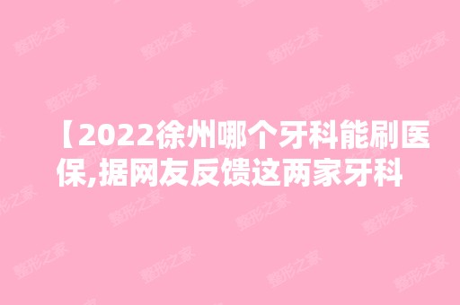 【2024徐州哪个牙科能刷医保,据网友反馈这两家牙科正规价格不坑,不踩雷!】