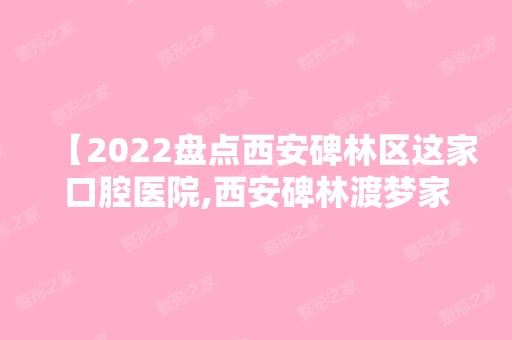 【2024盘点西安碑林区这家口腔医院,西安碑林渡梦家口腔怎么样评价附价格表】