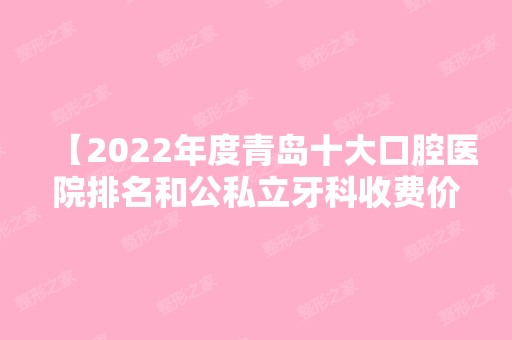 【2024年度青岛十大口腔医院排名和公私立牙科收费价目表更新】