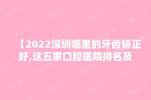 【2024深圳哪里的牙齿矫正好,这五家口腔医院排名及价目表请收好】