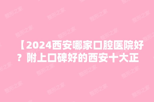 【2024西安哪家口腔医院好？附上口碑好的西安十大正规口腔医院排名名单】