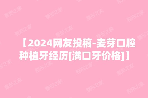 【2024网友投稿-麦芽口腔种植牙经历[满口牙价格]】