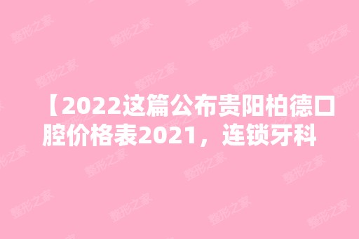 【2024这篇公布贵阳柏德口腔价格表2024，连锁牙科收费技术堪比公办医院】