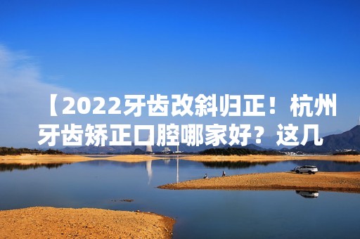 【2024牙齿改斜归正！杭州牙齿矫正口腔哪家好？这几家正规牙科值得种草】