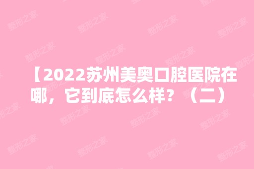 【2024苏州美奥口腔医院在哪，它到底怎么样？（二）】