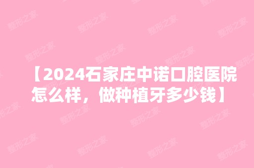 【2024石家庄中诺口腔医院怎么样，做种植牙多少钱】