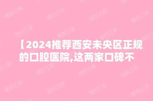 【2024推荐西安未央区正规的口腔医院,这两家口碑不错价目表已经附上】