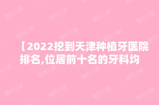 【2024挖到天津种植牙医院排名,位居前十名的牙科均是私立正规靠谱技术好,盘它!】