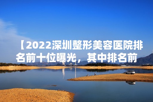 【2024深圳整形美容医院排名前十位曝光，其中排名前三的整形医院名媛爱惨了！】